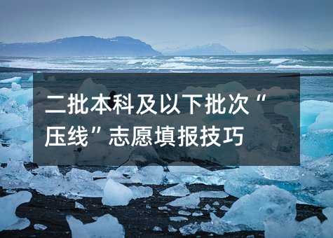 二批本科及以下批次“压线”志愿填报技巧