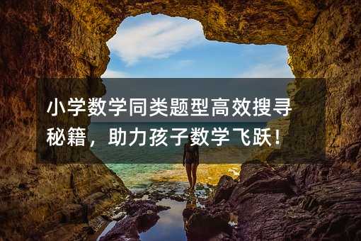 小学数学同类题型高效搜寻秘籍,助力孩子数学飞跃!
