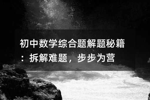 初中数学综合题解题秘籍:拆解难题,步步为营