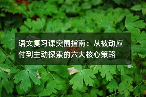 语文复习课突围指南:从被动应付到主动探索的六大核心策略