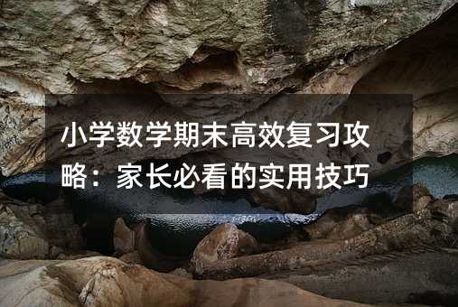 小学数学期末高效复习攻略:家长必看的实用技巧