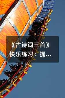 《古诗词三首》快乐练习:提升训练篇