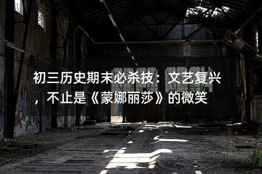 ³õÈýÀúÊ·ÆÚÄ©±ØÉ±¼¼£ºÎÄÒÕ¸´ÐË£¬²»Ö¹ÊÇ¡¶ÃÉÄÈÀöɯ¡·µÄ΢Ц