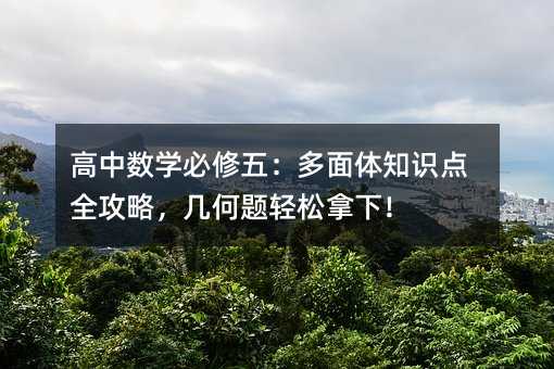高中数学必修五:多面体知识点全攻略,几何题轻松拿下!