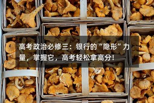 高考政治必修三:银行的“隐形”力量,掌握它,高考轻松拿高分!