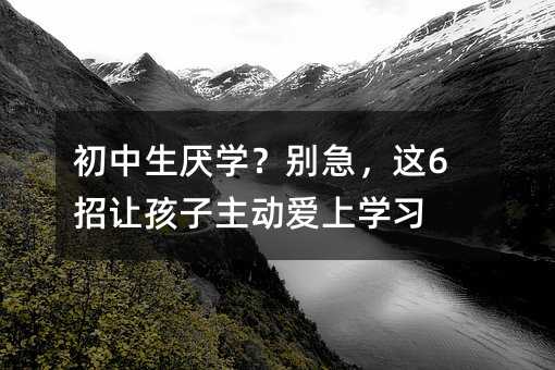 初中生厌学?别急,这6招让孩子主动爱上学习