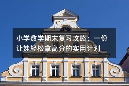 小学数学期末复习攻略:一份让娃轻松拿高分的实用计划
