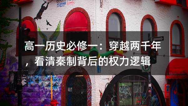 高一历史必修一:穿越两千年,看清秦制背后的权力逻辑