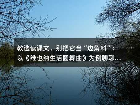 教选读课文,别把它当“边角料”:以《维也纳生活圆舞曲》为例聊聊怎么上活选读课