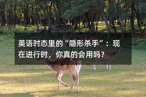 英语时态里的“隐形杀手”:现在进行时,你真的会用吗?